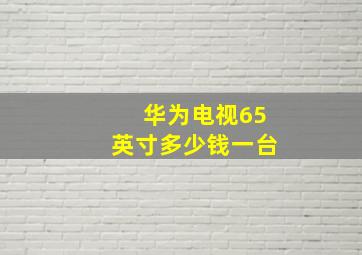 华为电视65英寸多少钱一台