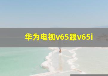 华为电视v65跟v65i