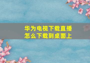 华为电视下载直播怎么下载到桌面上