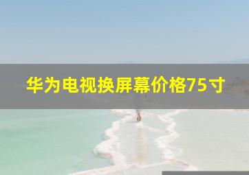 华为电视换屏幕价格75寸