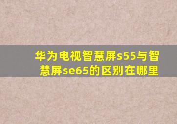 华为电视智慧屏s55与智慧屏se65的区别在哪里