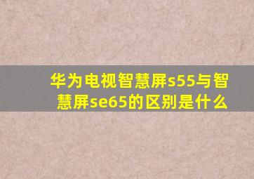 华为电视智慧屏s55与智慧屏se65的区别是什么