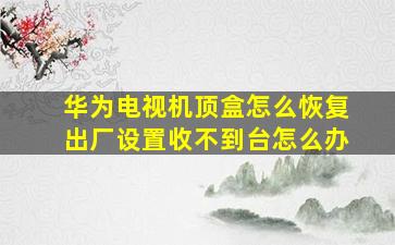 华为电视机顶盒怎么恢复出厂设置收不到台怎么办