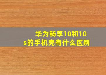 华为畅享10和10s的手机壳有什么区别