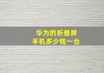 华为的折叠屏手机多少钱一台