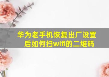 华为老手机恢复出厂设置后如何扫wifi的二维码