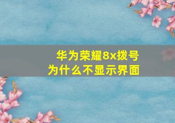 华为荣耀8x拨号为什么不显示界面