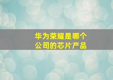 华为荣耀是哪个公司的芯片产品