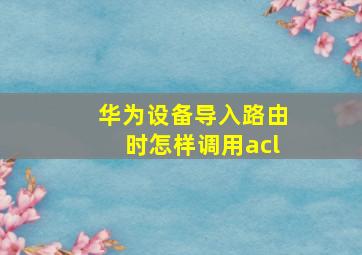 华为设备导入路由时怎样调用acl