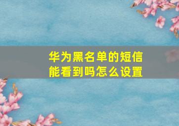 华为黑名单的短信能看到吗怎么设置