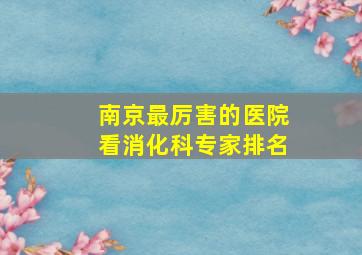 南京最厉害的医院看消化科专家排名