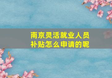 南京灵活就业人员补贴怎么申请的呢