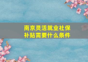 南京灵活就业社保补贴需要什么条件