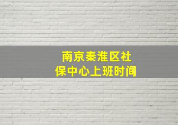 南京秦淮区社保中心上班时间