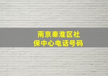 南京秦淮区社保中心电话号码