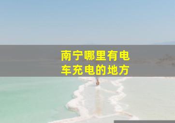 南宁哪里有电车充电的地方