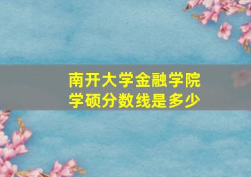 南开大学金融学院学硕分数线是多少