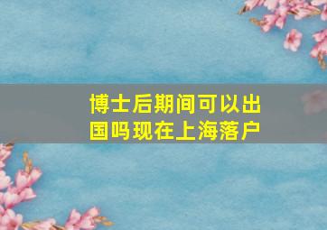 博士后期间可以出国吗现在上海落户