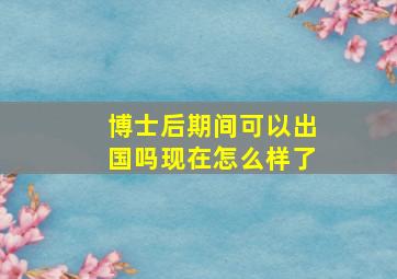 博士后期间可以出国吗现在怎么样了