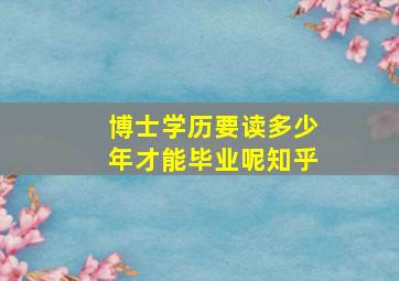 博士学历要读多少年才能毕业呢知乎