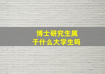 博士研究生属于什么大学生吗