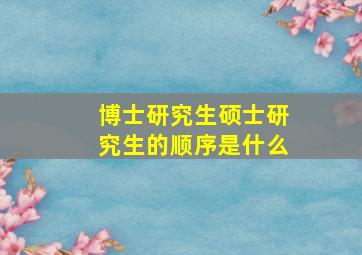 博士研究生硕士研究生的顺序是什么