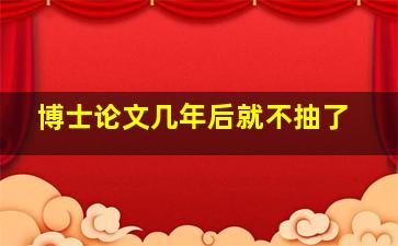 博士论文几年后就不抽了