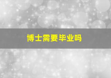 博士需要毕业吗