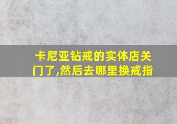 卡尼亚钻戒的实体店关门了,然后去哪里换戒指