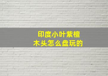 印度小叶紫檀木头怎么盘玩的