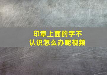 印章上面的字不认识怎么办呢视频