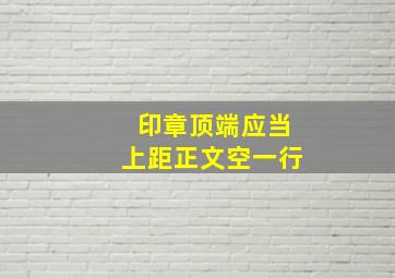 印章顶端应当上距正文空一行