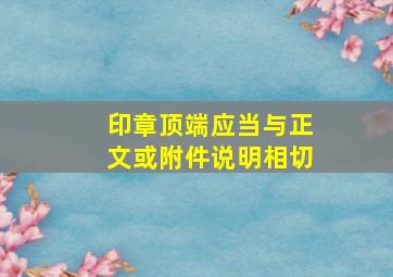 印章顶端应当与正文或附件说明相切