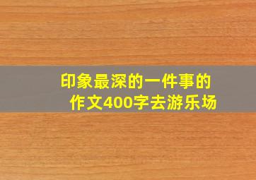 印象最深的一件事的作文400字去游乐场