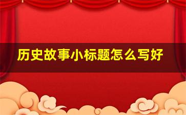 历史故事小标题怎么写好