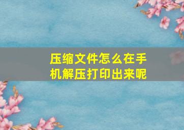 压缩文件怎么在手机解压打印出来呢