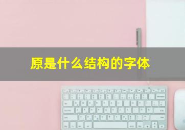 原是什么结构的字体