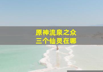 原神流泉之众三个仙灵在哪