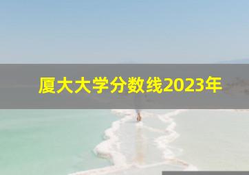 厦大大学分数线2023年