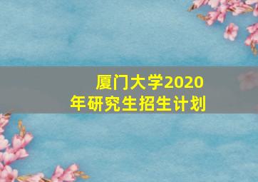 厦门大学2020年研究生招生计划