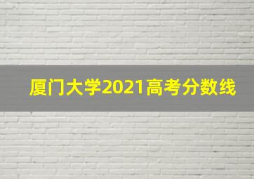 厦门大学2021高考分数线