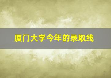 厦门大学今年的录取线