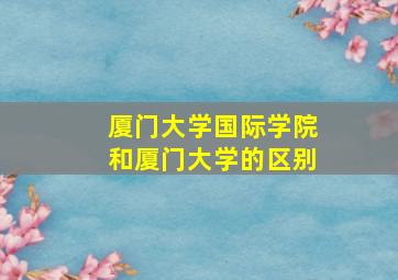 厦门大学国际学院和厦门大学的区别