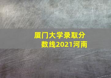 厦门大学录取分数线2021河南