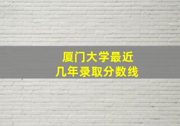 厦门大学最近几年录取分数线