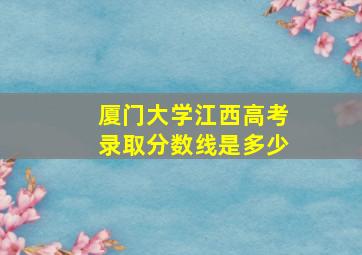 厦门大学江西高考录取分数线是多少