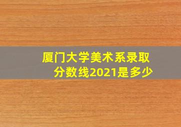 厦门大学美术系录取分数线2021是多少