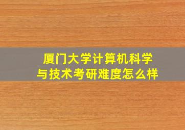 厦门大学计算机科学与技术考研难度怎么样