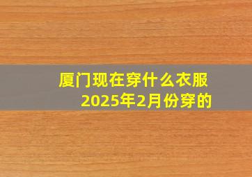 厦门现在穿什么衣服2025年2月份穿的