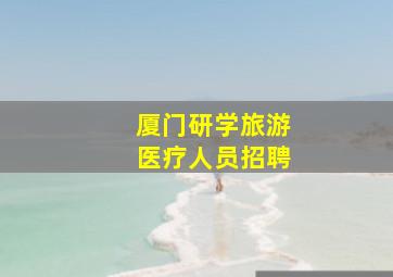 厦门研学旅游医疗人员招聘